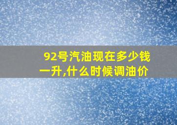 92号汽油现在多少钱一升,什么时候调油价