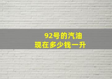 92号的汽油现在多少钱一升