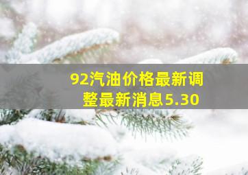 92汽油价格最新调整最新消息5.30