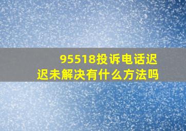 95518投诉电话迟迟未解决有什么方法吗