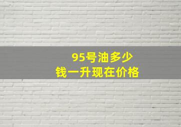 95号油多少钱一升现在价格