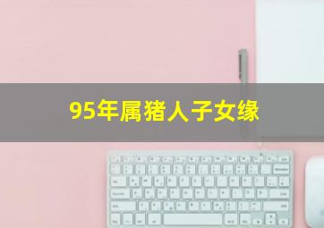 95年属猪人子女缘