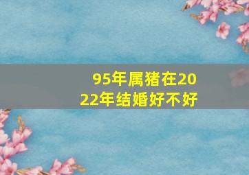 95年属猪在2022年结婚好不好