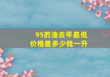 95的油去年最低价格是多少钱一升