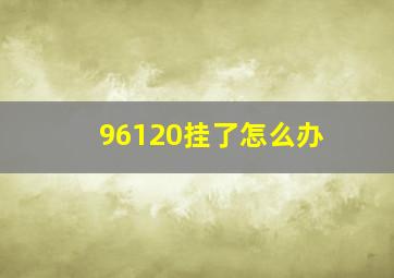 96120挂了怎么办