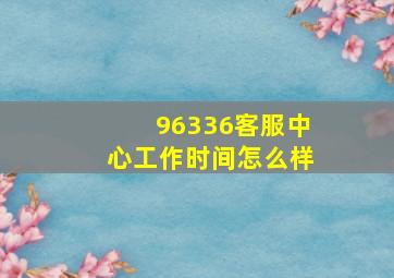 96336客服中心工作时间怎么样