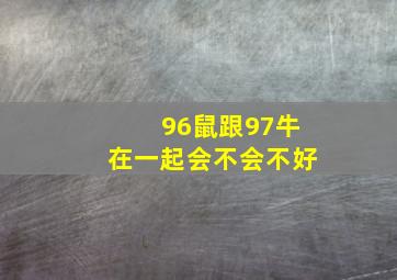 96鼠跟97牛在一起会不会不好