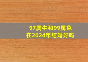 97属牛和99属兔在2024年结婚好吗