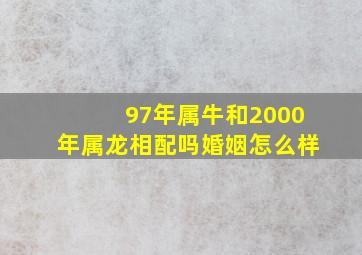 97年属牛和2000年属龙相配吗婚姻怎么样