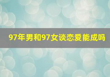 97年男和97女谈恋爱能成吗