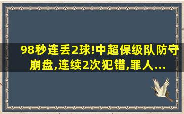 98秒连丢2球!中超保级队防守崩盘,连续2次犯错,罪人...