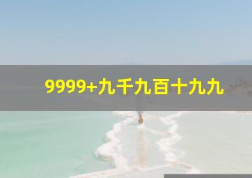 9999+九千九百十九九