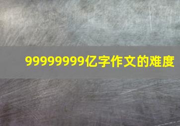 99999999亿字作文的难度