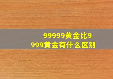 99999黄金比9999黄金有什么区别