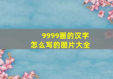 9999画的汉字怎么写的图片大全