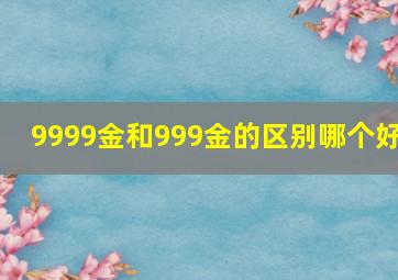 9999金和999金的区别哪个好