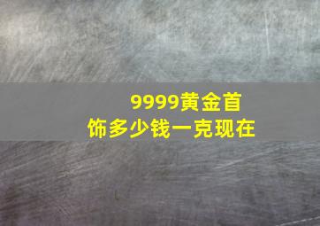 9999黄金首饰多少钱一克现在