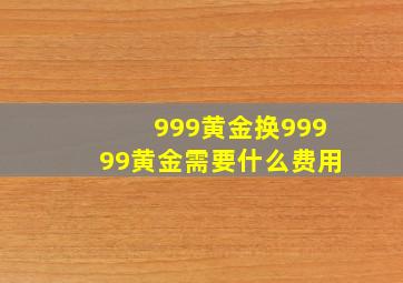 999黄金换99999黄金需要什么费用