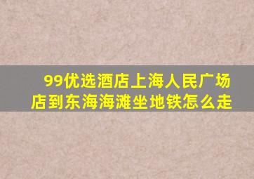 99优选酒店上海人民广场店到东海海滩坐地铁怎么走