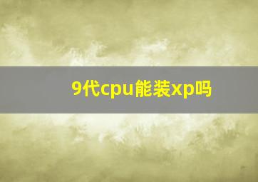 9代cpu能装xp吗