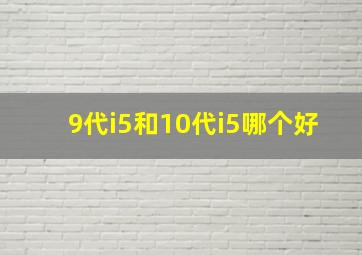 9代i5和10代i5哪个好