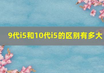 9代i5和10代i5的区别有多大