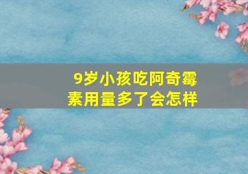 9岁小孩吃阿奇霉素用量多了会怎样