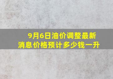 9月6日油价调整最新消息价格预计多少钱一升