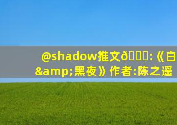 @shadow推文💕:《白天&黑夜》作者:陈之遥