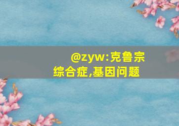 @zyw:克鲁宗综合症,基因问题