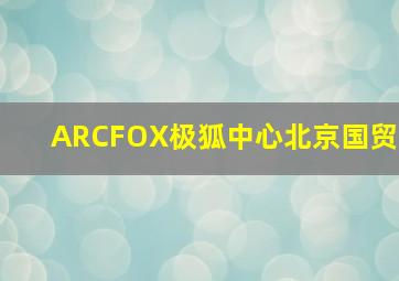 ARCFOX极狐中心北京国贸