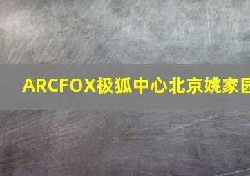 ARCFOX极狐中心北京姚家园