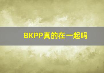 BKPP真的在一起吗