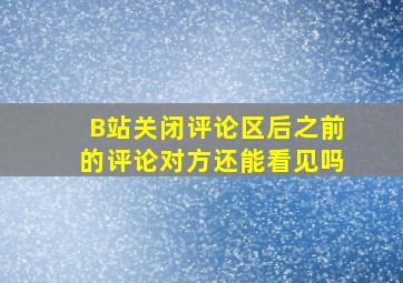 B站关闭评论区后之前的评论对方还能看见吗