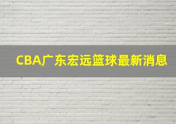 CBA广东宏远篮球最新消息