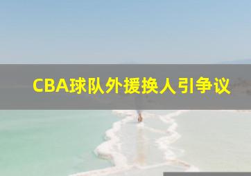 CBA球队外援换人引争议