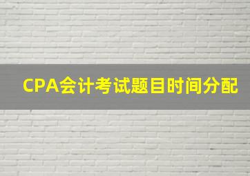 CPA会计考试题目时间分配