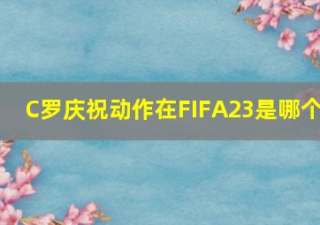 C罗庆祝动作在FIFA23是哪个