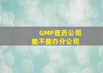 GMP医药公司能不能办分公司