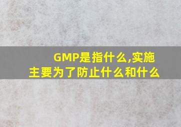 GMP是指什么,实施主要为了防止什么和什么