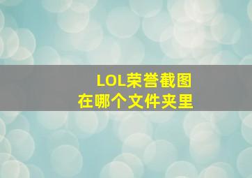 LOL荣誉截图在哪个文件夹里