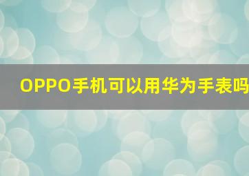 OPPO手机可以用华为手表吗