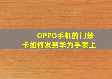 OPPO手机的门禁卡如何发到华为手表上