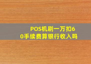 POS机刷一万扣60手续费算银行收入吗