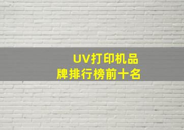 UV打印机品牌排行榜前十名