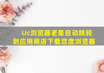 Uc浏览器老是自动跳转到应用商店下载百度浏览器