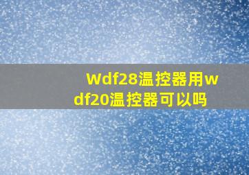 Wdf28温控器用wdf20温控器可以吗