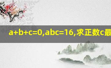 a+b+c=0,abc=16,求正数c最大值