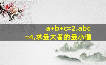 a+b+c=2,abc=4,求最大者的最小值