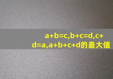 a+b=c,b+c=d,c+d=a,a+b+c+d的最大值